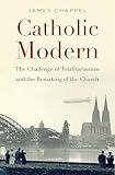 Catholic Modern The Challenge Of Totalitarianism And The Remaking Of The Church English Edition