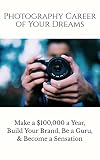 Photography Career Of Your Dreams Make A 100000 A Year Build Your Brand Be A Guru And Become A Sensation English Edition