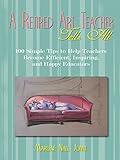 A Retired Art Teacher Tells All: One Hundred Simple Tips to Help Teachers Become Efficient, Inspiring, and Happy Educators