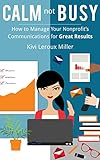 Calm Not Busy How To Manage Your Nonprofits Communications For Great Results English Edition