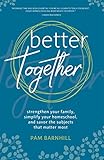 Better Together Strengthen Your Family Simplify Your Homeschool And Savor The Subjects That Matter Most English Edition