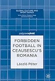 Forbidden Football In Ceausescus Romania Global Culture And Sport Series English Edition