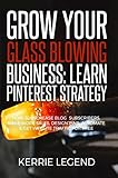 Grow Your Glass Blowing Business Learn Pinterest Strategy How To Increase Blog Subscribers Make More Sales Design Pins Automate Get Website Traffic For Free English Edition