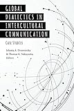 Global Dialectics in Intercultural Communication: Case Studies (Critical Intercultural Communication Studies Book 23)