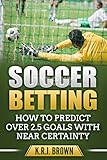 Soccer Betting How To Predict Over 25 Goals With Near Certainty English Edition