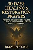 30 Days Healing Restoration Prayers Powerful Daily Prophetic Prayers Declarations For Total Health Divine Restoration English Edition