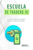 Escuela De Traders Iii El Gran Libro De Trading Para El Cuarto De Bao Convirtete En Un Mejor Trader Mientras Alivias Tu Organismo Spanish Edition