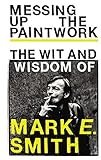 Messing Up The Paintwork The Wit And Wisdom Of Mark E Smith English Edition