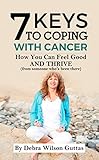 7 Keys To Coping With Cancer How You Can Feel Good And Thrive From Someone Whos Been There English Edition