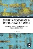 Empires Of Knowledge In International Relations Education And Science As Sources Of Power For The State Routledge Advances In International Relations And Global Politics Book 138 English Edition