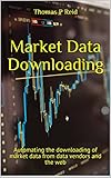 Market Data Downloading Automating The Downloading Of Market Data From Bloomberg Reuters Markit And The Web English Edition