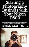 Starting A Photography Business With Your Nikon D800 How To Start A Freelance Photography Photo Business With The Nikon D800 Camera English Edition