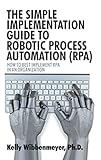 The Simple Implementation Guide To Robotic Process Automation Rpa How To Best Implement Rpa In An Organization English Edition