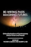 Rewriting Pasts Imagining Futures Critical Explorations Of Contemporary African Fiction And Theater English Edition
