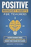Positive Mindset Habits For Teachers 10 Steps To Reduce Stress Increase Student Engagement And Reignite Your Passion For Teaching