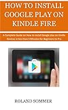 How To Install Google Play On Kindle Fire A Complete Guide On How To Install Google Play On Kindle Devices In Less Than 5 Minutes For Beginners To Pro English Edition
