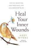 Heal Your Inner Wounds How To Transform Deep Emotional Pain Into Freedom Joy English Edition