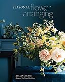 Seasonal Flower Arranging Fill Your Home With Blooms Branches And Foraged Materials All Year Round English Edition