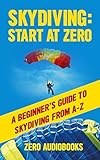 Skydiving Start At Zero A Beginners Guide To Skydiving From Az English Edition