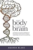 Your Body Is Your Brain Leverage Your Somatic Intelligence To Find Purpose Build Resilience Deepen Relationships And Lead More Powerfully English Edition