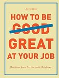 How To Be Great At Your Job Get Things Done Get The Credit Get Ahead