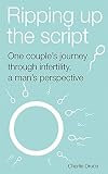 Ripping Up The Script One Couples Journey Through Infertility A Mans Perspective English Edition