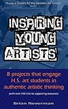 Inspiring Young Artists 8 Projects That Engage High School Art Students In Authentic Artistic Thinking Practical Guides For The Idealistic Art Teacher Book 1 English Edition