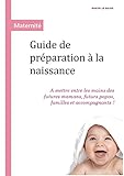 Guide De Pr%C3%A9paration %C3%A0 La Naissance: A Mettre Entre Les Mains Des Futures Mamans, Futurs Papas, Familles Et Accompagnants!