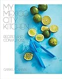 My Mexico City Kitchen Recipes And Convictions A Cookbook English Edition