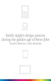 Creative Selection Inside Apples Design Process During The Golden Age Of Steve Jobs English Edition