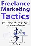 Freelance Marketing Tactics How To Create A Work At Home Online Business Via Freelancing Or Consulting Business Ideas For Beginners English Edition