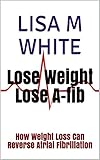 Lose Weight Lose Afib How Weight Loss Can Reverse Atrial Fibrillation English Edition