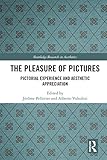 The Pleasure Of Pictures Pictorial Experience And Aesthetic Appreciation Routledge Research In Aesthetics English Edition
