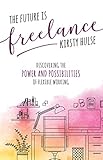 The Future Is Freelance Discovering The Power And Possibilities Of Flexible Working English Edition