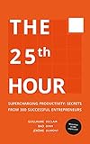 The 25th Hour Supercharging Productivity Secrets From 300 Successful Entrepreneurs English Edition