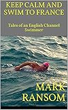 Keep Calm And Swim To France Tales Of An English Channel Swimmer English Edition