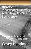 How To Industrialize Mars A Strategy For Selfsufficiency How To Settle A Lethal Vacuum In 400 Easy Steps English Edition