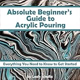 Absolute Beginners Guide To Acrylic Pouring Everything You Need To Know To Get Started English Edition