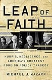 Leap Of Faith Hubris Negligence And Americas Greatest Foreign Policy Tragedy English Edition
