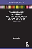 Contemporary Sculpture and the Critique of Display Cultures: Tainted Goods (Routledge Focus on Art History and Visual Studies)