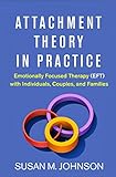 Attachment Theory In Practice Emotionally Focused Therapy Eft With Individuals Couples And Families English Edition