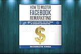 How To Master Facebook Remarketing Dont Leave Money On The Table By Ignoring Retargeting Nonfiction English Edition