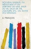 Nouveau Manuel Du Ngociant Et Du Dbitant De Vins Eauxdevie Eauxdevie Liqueurs Etc Ou Guide Des Mnages