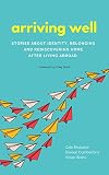 Arriving Well Stories About Identity Belonging And Rediscovering Home After Living Abroad English Edition