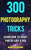300 Photography Tricks Learn How To Shoot Photos Like A Pro English Edition