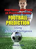 Football Betting A Practical Guide Football Prediction Using Artificial Intelligence Ai English Edition