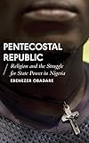 Pentecostal Republic Religion And The Struggle For State Power In Nigeria African Arguments English Edition