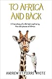 To Africa And Back A True Story Of A Life Held Captive By The Wild Places Of Africa Torn Trousers Book 2