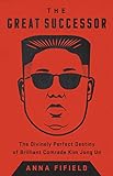 The Great Successor The Divinely Perfect Destiny Of Brilliant Comrade Kim Jong Un