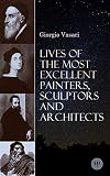 Lives of the Most Excellent Painters, Sculptors and Architects: Illustrated - Biographies of the Greatest Artists of Renaissance, Including Leonardo da ... Giotto, Raphael, Brunelleschi & Donatello